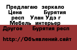 Предлагаю  зеркало › Цена ­ 1 500 - Бурятия респ., Улан-Удэ г. Мебель, интерьер » Другое   . Бурятия респ.